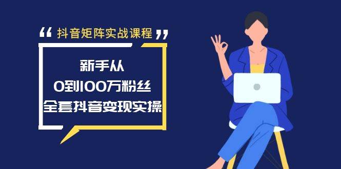 抖音矩阵实战课程：新手从0到100万粉丝，全套抖音变现实操网创库-网创项目资源站-副业项目-创业项目-搞钱项目网创库