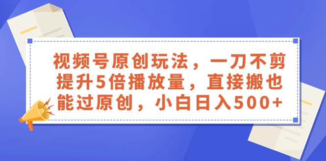 视频号原创玩法，一刀不剪提升5倍播放量，直接搬也能过原创，小白日入500+网创库-网创项目资源站-副业项目-创业项目-搞钱项目网创库