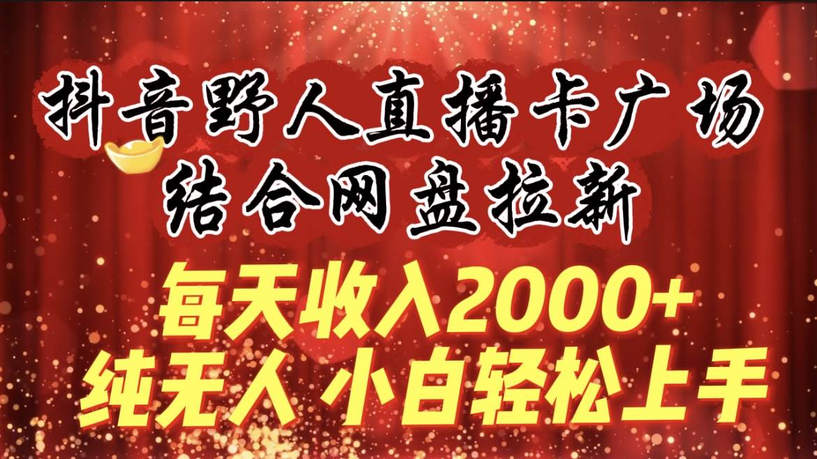 每天收入2000+，抖音野人直播卡广场，结合网盘拉新，纯无人，小白轻松上手网创库-网创项目资源站-副业项目-创业项目-搞钱项目网创库