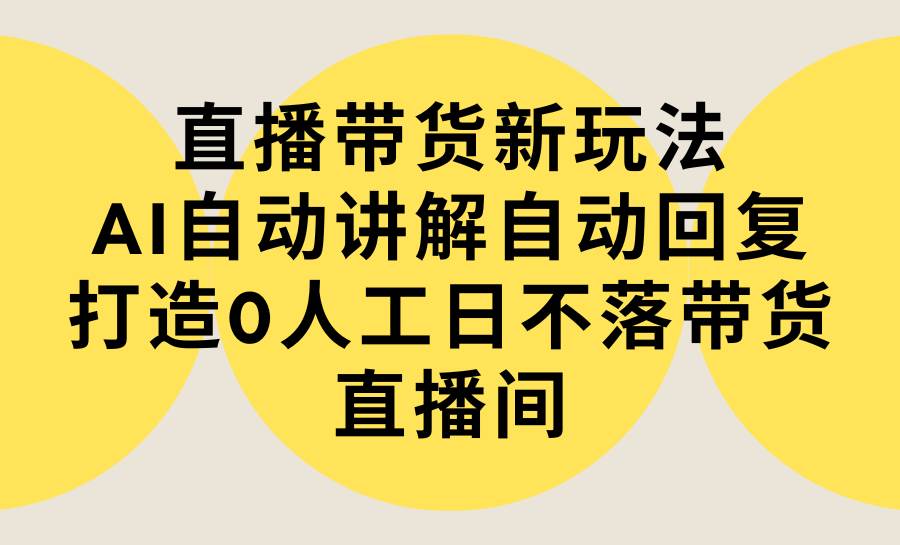 直播带货新玩法，AI自动讲解自动回复 打造0人工日不落带货直播间-教程+软件网创库-网创项目资源站-副业项目-创业项目-搞钱项目网创库