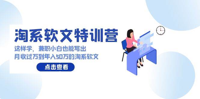 淘系软文特训营：这样学，兼职小白也能写出月收过万到年入50万的淘系软文网创库-网创项目资源站-副业项目-创业项目-搞钱项目网创库