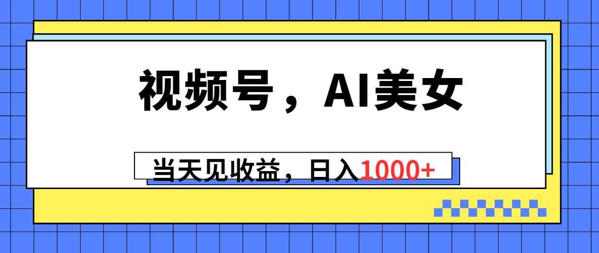 视频号，Ai美女，当天见收益，日入1000+网创库-网创项目资源站-副业项目-创业项目-搞钱项目网创库