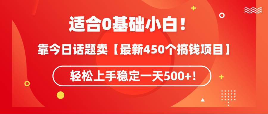 适合0基础小白！靠今日话题卖【最新450个搞钱方法】轻松上手稳定一天500+！网创库-网创项目资源站-副业项目-创业项目-搞钱项目网创库