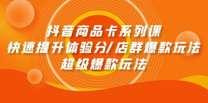 抖音商品卡系列课：快速提升体验分/店群爆款玩法/超级爆款玩法网创库-网创项目资源站-副业项目-创业项目-搞钱项目网创库