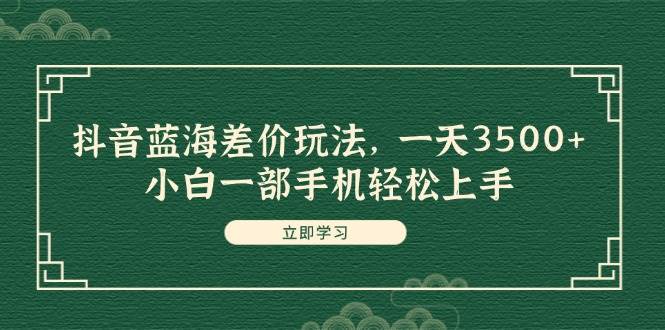 抖音蓝海差价玩法，一天3500+，小白一部手机轻松上手网创库-网创项目资源站-副业项目-创业项目-搞钱项目网创库