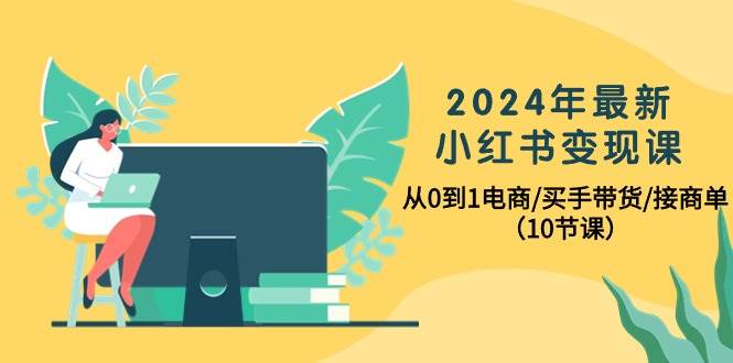 2024年最新小红书变现课，从0到1电商/买手带货/接商单（10节课）网创库-网创项目资源站-副业项目-创业项目-搞钱项目网创库