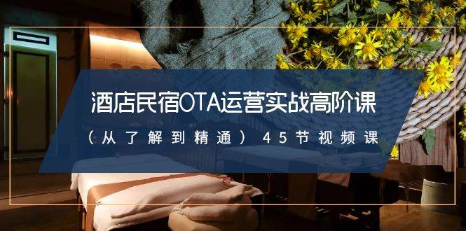 酒店民宿-OTA运营实战高阶课（从了解到精通）45节视频课网创库-网创项目资源站-副业项目-创业项目-搞钱项目网创库