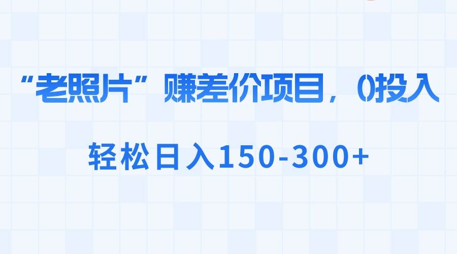 “老照片”赚差价，0投入，轻松日入150-300+网创库-网创项目资源站-副业项目-创业项目-搞钱项目网创库