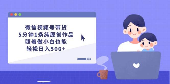微信视频号带货，5分钟1条纯原创作品，照着做小白也能轻松日入500+网创库-网创项目资源站-副业项目-创业项目-搞钱项目网创库