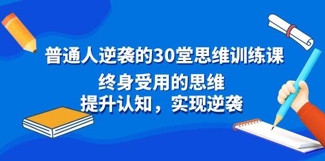 普通人逆袭的30堂思维训练课，终身受用的思维，提升认知，实现逆袭网创库-网创项目资源站-副业项目-创业项目-搞钱项目网创库