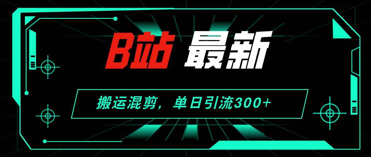 B站最新，搬运混剪，单日引流300+创业粉网创库-网创项目资源站-副业项目-创业项目-搞钱项目网创库