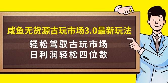咸鱼无货源古玩市场3.0最新玩法，轻松驾驭古玩市场，日利润轻松四位数！…网创库-网创项目资源站-副业项目-创业项目-搞钱项目网创库