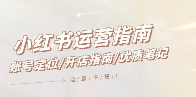 小红书运营指南，账号定位/开店指南/优质笔记/没有套路，全是经验网创库-网创项目资源站-副业项目-创业项目-搞钱项目网创库