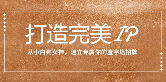 打造完美IP：从小白到女神，建立专属你的金字塔招牌（15节课）网创库-网创项目资源站-副业项目-创业项目-搞钱项目网创库