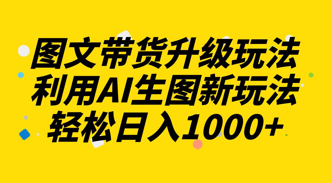 图文带货升级玩法2.0分享，利用AI生图新玩法，每天半小时轻松日入1000+网创库-网创项目资源站-副业项目-创业项目-搞钱项目网创库