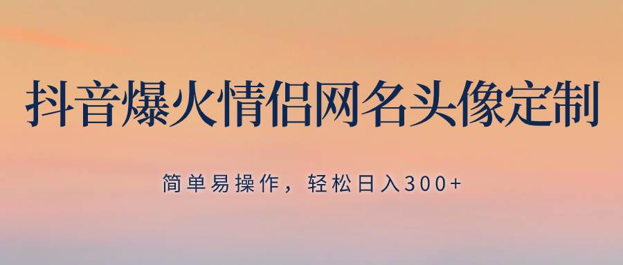 抖音爆火情侣网名头像定制，简单易操作，轻松日入300+，无需养号网创库-网创项目资源站-副业项目-创业项目-搞钱项目网创库