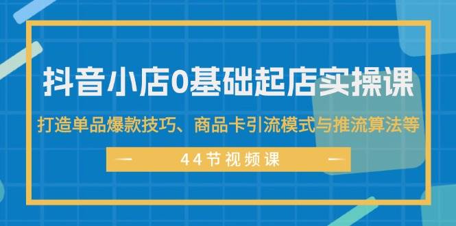 抖音小店0基础起店实操课，打造单品爆款技巧、商品卡引流模式与推流算法等网创库-网创项目资源站-副业项目-创业项目-搞钱项目网创库