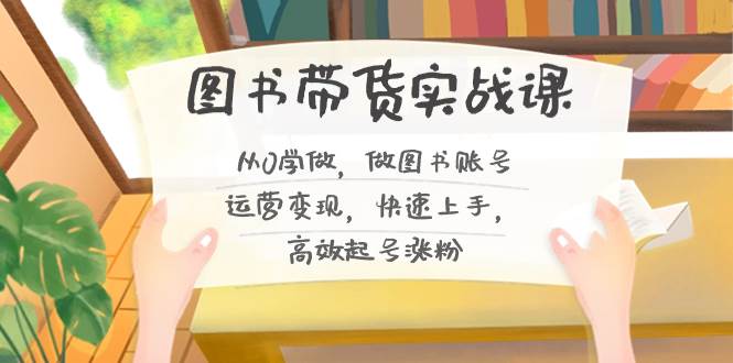 图书带货实战课2.0，从0学做，做图书账号运营变现，快速上手，高效起号涨粉网创库-网创项目资源站-副业项目-创业项目-搞钱项目网创库