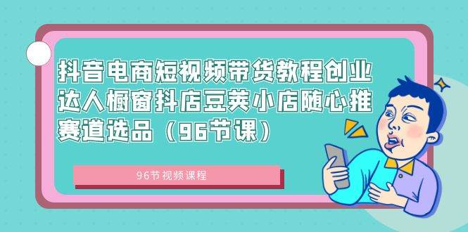 抖音电商短视频带货教程创业达人橱窗抖店豆荚小店随心推赛道选品（96节课）网创库-网创项目资源站-副业项目-创业项目-搞钱项目网创库