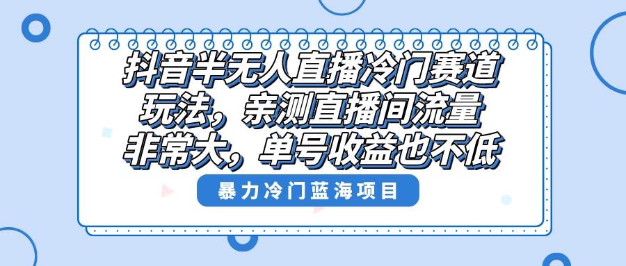 抖音半无人直播冷门赛道玩法，直播间流量非常大，单号收益也不低！网创库-网创项目资源站-副业项目-创业项目-搞钱项目网创库