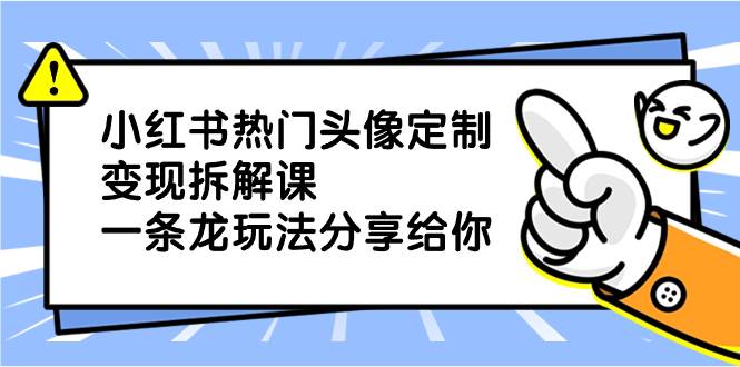 小红书热门头像定制变现拆解课，一条龙玩法分享给你网创库-网创项目资源站-副业项目-创业项目-搞钱项目网创库