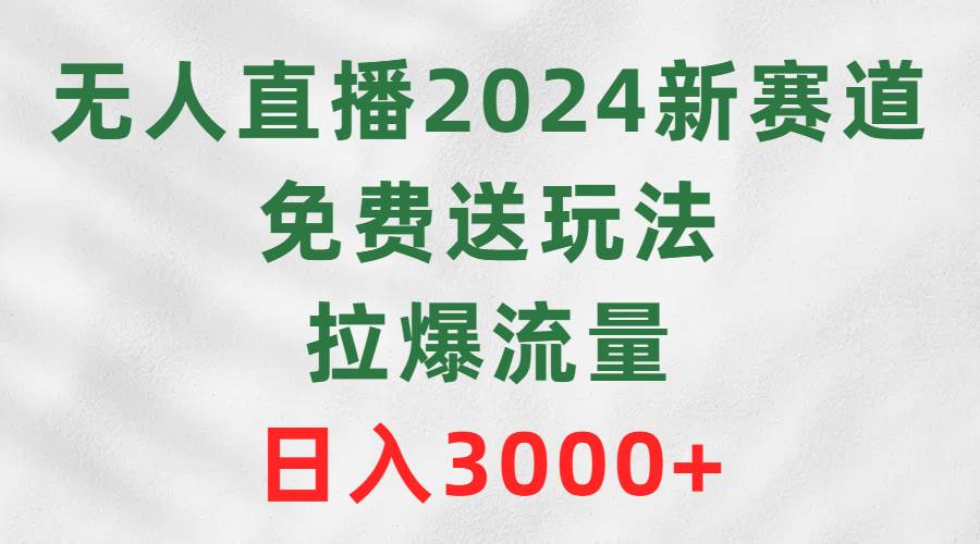无人直播2024新赛道，免费送玩法，拉爆流量，日入3000+网创库-网创项目资源站-副业项目-创业项目-搞钱项目网创库