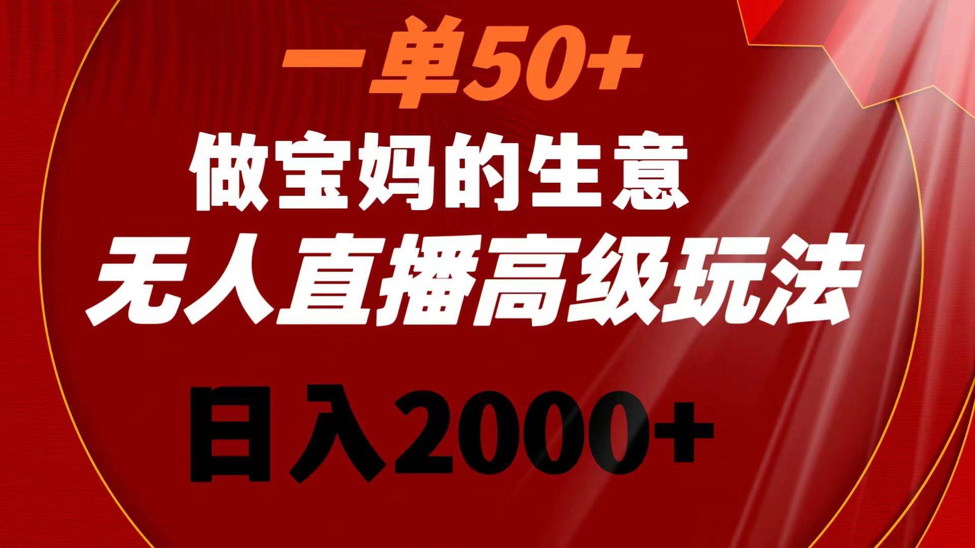一单50+做宝妈的生意 无人直播高级玩法 日入2000+网创库-网创项目资源站-副业项目-创业项目-搞钱项目网创库