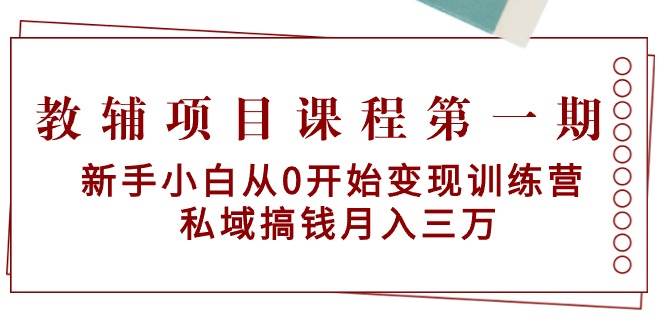 教辅项目课程第一期：新手小白从0开始变现训练营  私域搞钱月入三万网创库-网创项目资源站-副业项目-创业项目-搞钱项目网创库