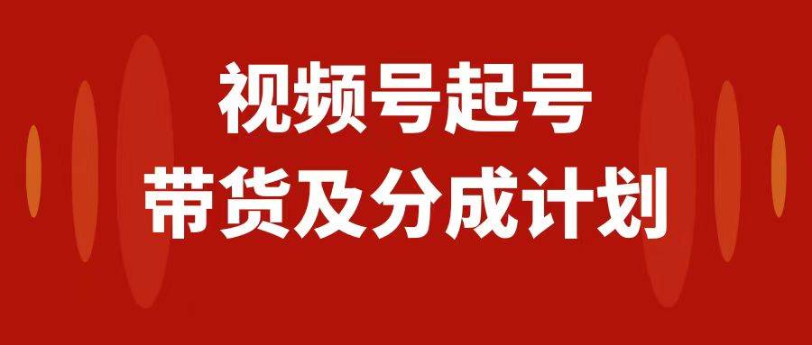 视频号快速起号，分成计划及带货，0-1起盘、运营、变现玩法，日入1000+网创库-网创项目资源站-副业项目-创业项目-搞钱项目网创库
