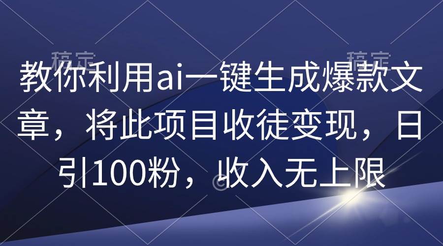 教你利用ai一键生成爆款文章，将此项目收徒变现，日引100粉，收入无上限网创库-网创项目资源站-副业项目-创业项目-搞钱项目网创库
