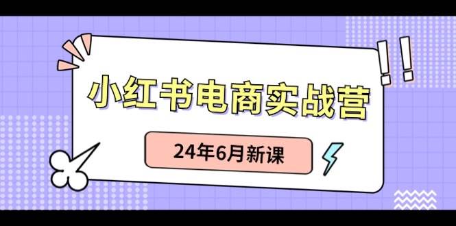 小红书电商实战营：小红书笔记带货和无人直播，24年6月新课网创库-网创项目资源站-副业项目-创业项目-搞钱项目网创库