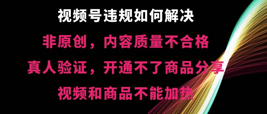 视频号【非原创，内容质量不合格，真人验证，开通不了商品分享功能，视频和商品不能加热】违规如何解决网创库-网创项目资源站-副业项目-创业项目-搞钱项目网创库