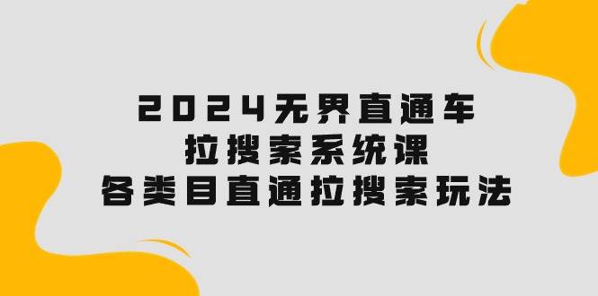 2024无界直通车·拉搜索系统课：各类目直通车 拉搜索玩法！网创库-网创项目资源站-副业项目-创业项目-搞钱项目网创库