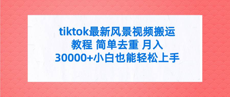 tiktok最新风景视频搬运教程 简单去重 月入30000+附全套工具网创库-网创项目资源站-副业项目-创业项目-搞钱项目网创库
