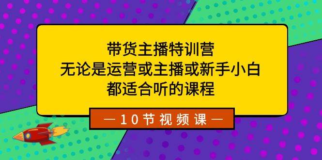 带货主播特训营：无论是运营或主播或新手小白，都适合听的课程网创库-网创项目资源站-副业项目-创业项目-搞钱项目网创库