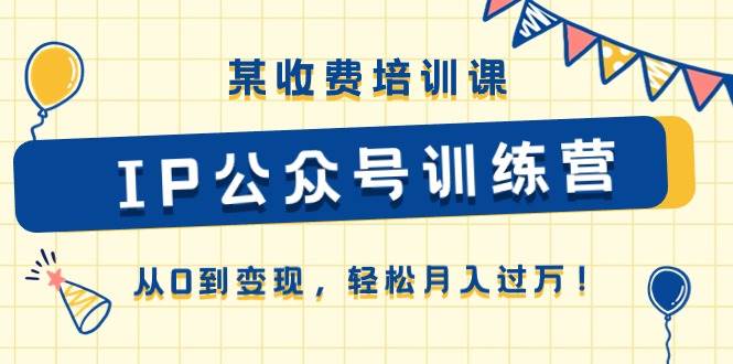 某收费培训课《IP公众号训练营》从0到变现，轻松月入过万！网创库-网创项目资源站-副业项目-创业项目-搞钱项目网创库