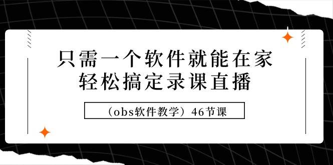 只需一个软件就能在家轻松搞定录课直播（obs软件教学）46节课网创库-网创项目资源站-副业项目-创业项目-搞钱项目网创库