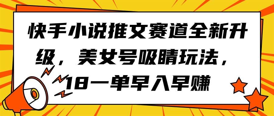 快手小说推文赛道全新升级，美女号吸睛玩法，18一单早入早赚网创库-网创项目资源站-副业项目-创业项目-搞钱项目网创库
