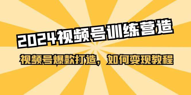 2024视频号训练营，视频号爆款打造，如何变现教程（20节课）网创库-网创项目资源站-副业项目-创业项目-搞钱项目网创库