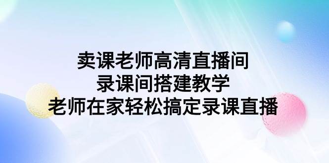 卖课老师高清直播间 录课间搭建教学，老师在家轻松搞定录课直播网创库-网创项目资源站-副业项目-创业项目-搞钱项目网创库