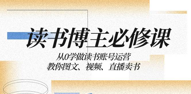 读书 博主 必修课：从0学做读书账号运营：教你图文、视频、直播卖书网创库-网创项目资源站-副业项目-创业项目-搞钱项目网创库