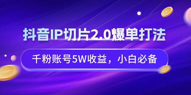 抖音IP切片2.0爆单打法，千粉账号5W收益，小白必备网创库-网创项目资源站-副业项目-创业项目-搞钱项目网创库