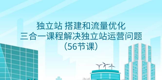 独立站 搭建和流量优化，三合一课程解决独立站运营问题（56节课）网创库-网创项目资源站-副业项目-创业项目-搞钱项目网创库