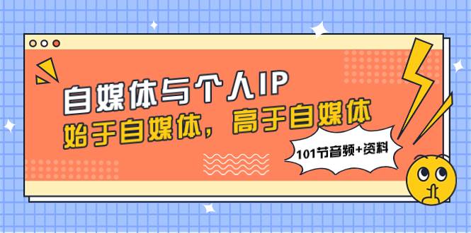 自媒体与个人IP，始于自媒体，高于自媒体（101节音频+资料）网创库-网创项目资源站-副业项目-创业项目-搞钱项目网创库