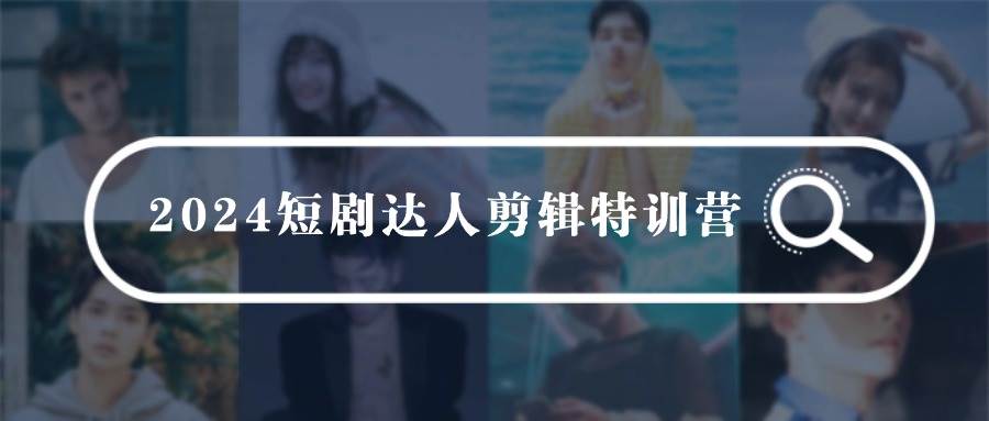 2024短剧达人剪辑特训营，适合宝爸宝妈的0基础剪辑训练营（51节课）网创库-网创项目资源站-副业项目-创业项目-搞钱项目网创库
