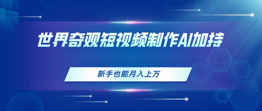 世界奇观短视频制作，AI加持，新手也能月入上万网创库-网创项目资源站-副业项目-创业项目-搞钱项目网创库