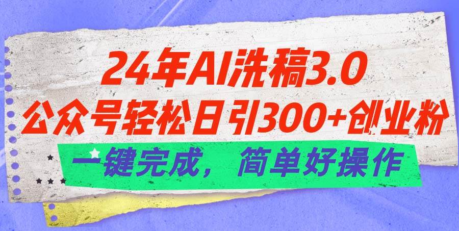 24年Ai洗稿3.0，公众号轻松日引300+创业粉，一键完成，简单好操作网创库-网创项目资源站-副业项目-创业项目-搞钱项目网创库