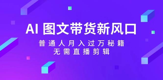 AI 图文带货新风口：普通人月入过万秘籍，无需直播剪辑网创库-网创项目资源站-副业项目-创业项目-搞钱项目网创库