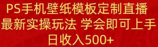 PS手机壁纸模板定制直播  最新实操玩法 学会即可上手 日收入500+网创库-网创项目资源站-副业项目-创业项目-搞钱项目网创库
