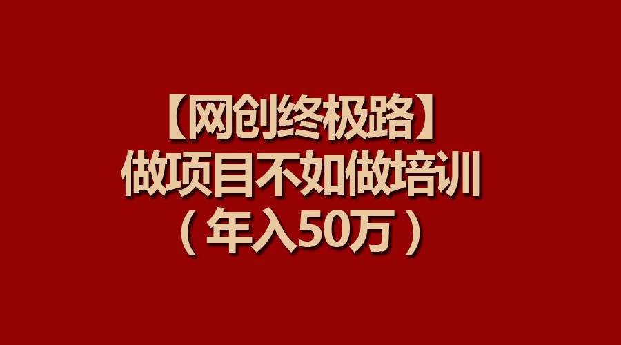 【网创终极路】做项目不如做项目培训，年入50万网创库-网创项目资源站-副业项目-创业项目-搞钱项目网创库